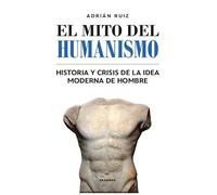 El mito del humanismo: Historia y crisis de la idea moderna de hombre