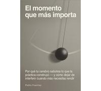 El momento que más importa: Por qué tu cerebro sabotea lo que la práctica construyó - y cómo dejar de interferir cuando más necesitas rendir