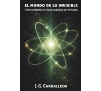 EL MUNDO DE LO INVISIBLE: Cómo entender la física cuántica sin fórmulas