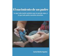 El nacimiento de un padre: Lo que toda madre quisiera que su pareja sepa, y lo que todo padre necesita escuchar.