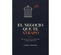 El Negocio Que Te Atrapó: Cómo dejar de sobrevivir en tu propio negocio y empezar a dirigir tu vida