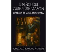 EL NIÑO QUE QUERÍA SER MASON: HISTORIAS DE MASONERIA CUBANA