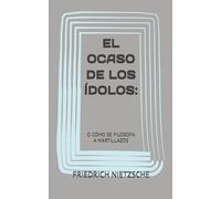EL OCASO DE LOS ÍDOLOS:: O CÓMO SE FILOSOFA A MARTILLAZOS