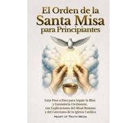 El Orden de la Santa Misa para Principiantes: Guía Paso a Paso para Seguir la Misa y Entenderla Fácilmente, con Explicaciones del Misal Romano y del Catecismo de la Iglesia Católica