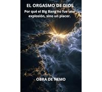 EL ORGASMO DE DIOS: Por qué el Big Bang no fue una explosión, sino un placer.