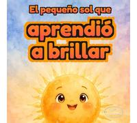 El pequeño sol que aprendió a brillar: Un cuento ilustrado para niños sobre confianza, autoestima y amor propio | Libro en español para niños de 3 a 6 años