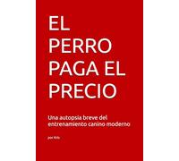 EL PERRO PAGA EL PRECIO: Una autopsia breve del entrenamiento canino moderno