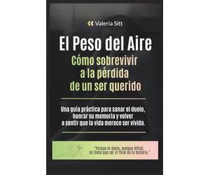 El peso del aire: Cómo sobrevivir a la pérdida de un ser querido. Una guía práctica para sanar el duelo, honrar su memoria y volver a sentir que la vida merece ser vivida.