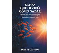 El Pez Que Olvidó Cómo Nadar: Una Fábula Sobre Como Soltar La Zona De Confort, Superar El Miedo Al Cambio Y Reinventarse En Tiempos De Crisis