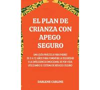 El Plan de Crianza con Apego Seguro: Una Guía Práctica para Padres de 0 a 12 Años para Fomentar la Seguridad y la Inteligencia Emocional de por Vida Utilizando el'Sistema de Refugio Seguro'