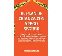 El Plan de Crianza con Apego Seguro: Una Guía Práctica para Padres de 0 a 12 Años para Fomentar la Seguridad y la Inteligencia Emocional de por Vida Utilizando el'Sistema de Refugio Seguro'
