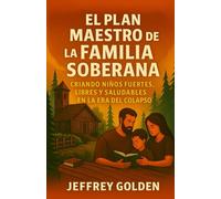 El Plan Maestro de la Familia Soberana: Cómo Criar Hijos Fuertes, Libres y Saludables en la Era del Colapso