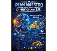 EL PLAN MAESTRO PARA HACER DINERO CON IA: Estrategias Comprobadas para Monetizar la Inteligencia Artificial y Construir Libertad Financiera
