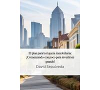 El Plan Para La Riqueza Inmobiliaria: Comenzando poco a poco para invertir en Grande