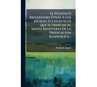 El Pðlpito Ã" Reflexiones Útiles Ã Los JÃ3uenes Eclesiàsticos Que Se Dedican Al Santo Ministerio De La Predicacion EuangÃ(c)lica...