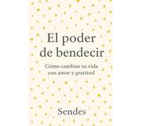 El poder de bendecir: Cómo cambiar tu vida con amor y gratitud