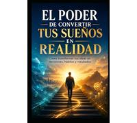 El Poder de Convertir tus Sueños en Realidad: Cómo transformar tus ideas en decisiones, hábitos y resultados