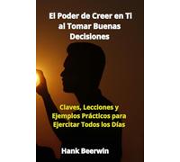 El Poder de Creer en Ti al Tomar Buenas Decisiones: Claves, Lecciones y Ejemplos Prácticos para Ejercitar Todos los Días