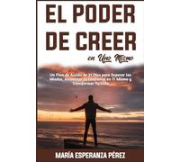 El Poder de Creer en Uno Mismo: Un Plan de Acción de 21 Días para Superar los Miedos, Aumentar la Confianza en Ti Mismo y Transformar Tu Vida