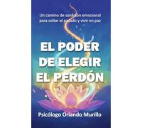 El Poder de Elegir el Perdón: Un camino de sanación emocional para soltar el pasado y vivir en paz