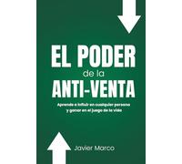 EL PODER DE LA ANTI-VENTA: Aprende a influir en cualquier persona y ganar en el juego de la vida