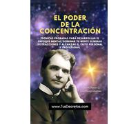 El Poder de la Concentración: Técnicas Probadas Para Desarrollar El Enfoque Mental, Dominar Tu Mente Eliminar Distracciones Y Alcanzar El Éxito Personal Y Profesional