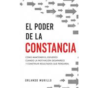 EL PODER DE LA CONSTANCIA: Cómo mantener el esfuerzo cuando la motivación desaparece y construir resultados que perduren