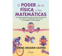 El poder de la física y las matemáticas: Una historia apasionante para entender el mundo que nos rodea y sus aplicaciones en la ciencia, la tecnología y la vida cotidiana