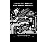 El Poder de la Intención en la Creación de Hábitos: Cómo transformar tu vida mediante hábitos intencionales y sostenibles: "Cómo transformar tu vida mediante hábitos intencionales y sostenibles"