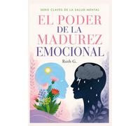 EL PODER DE LA MADUREZ EMOCIONAL: Construye una relación más sana para tomar mejores decisiones y vivir con propósito