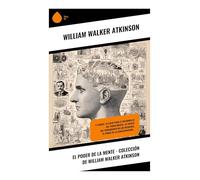 El Poder de la Mente - Colección de William Walker Atkinson: Concentración, voluntad y sugestión en el Nuevo Pensamiento clásico