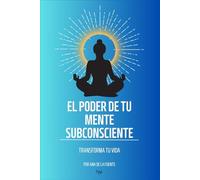 EL PODER DE LA MENTE SUBCONSCIENTE: TRANSFORMA TU VIDA, Libro de ayuda para transformar tu vida con tu poder interior