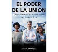 El Poder de la Unión: Cómo crear riqueza compartida en bienes raíces, descubre la fórmula para multiplicar tus ingresos y alcanzar la libertad financiera en equipo