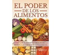 EL PODER DE LOS ALIMENTOS: CÓMO LOS ALIMENTOS MOLDEAN LA MENTE, LAS EMOCIONES Y LA SALUD
