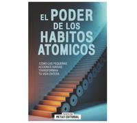 El Poder De Los Habitos Atomicos: Cómo Las Pequeñas Acciones Diarias Transforman Tu Vida Entera