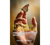 El Poder de No Perseguir: Cómo Alcanzar tus Metas sin Agotarte