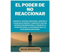 EL PODER DE NO REACCIONAR: DOMINA EL CONTROL EMOCIONAL, MANTÉN LA CALMA BAJO PRESIÓN Y CONSTRUYE UNA PAZ INTERIOR INQUEBRANTABLE A TRAVÉS DE LA ... LA AUTODISCIPLINA Y LA INTELIGENCIA EMOCIONAL