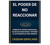 EL PODER DE NO REACCIONAR: LIBÉRESE DE PENSAR DEMASIADO, CALME SUS EMOCIONES Y DETENGA EL AUTOSABOTAJE PARA SIEMPRE