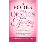 EL PODER DE ORACIÓN PARA ESPOSAS: Oraciones basadas en las Escrituras para obtener sabiduría, fortaleza, fortalecer el matrimonio, la familia y profundizar nuestra relación con Dios.