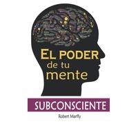El Poder de tu Mente Subconsciente: Aprende a como usar el poder de tu mente para lograr cualquier deseo que anheles: desde riqueza, felicidad, salud mental, hábitos, Eliminar la ansiedad...