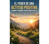 El Poder de una Actitud Positiva: Cambios Pequeños, Resultados Reales: Un método práctico para construir hábitos mentales que cambian tu vida.