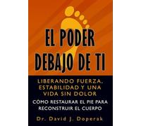 El Poder Debajo de Ti: Liberando Fuerza, Estabilidad y una Vida sin Dolor: Cómo Restaurar el Pie para Reconstruir el Cuerpo