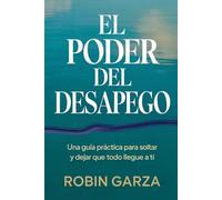 EL PODER DEL DESAPEGO: Una guía práctica para soltar y dejar que todo llegue a ti