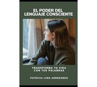 El Poder del Lenguaje Consciente: Transforma tu vida con tus palabras.