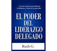 EL PODER DEL LIDERAZGO DELEGADO: Las leyes maestras que gobiernan la influencia y el éxito de un gran líder