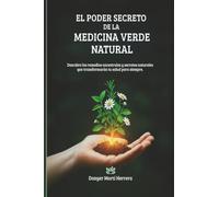 El Poder Secreto de la Medicina Verde Natural: Guía práctica de remedios ancestrales para tu salud.