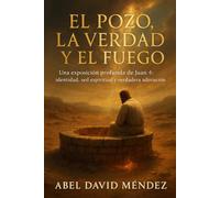 EL POZO, LA VERDAD Y EL FUEGO Cuando Cristo rompe tu historia desde adentro: Una exposición profunda de Juan 4: identidad, sed espiritual y verdadera adoración