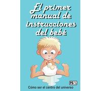 El primer manual de instrucciones del bebé: Cómo ser el centro del universo