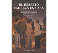EL RESPETO COMIENZA EN CASA: Cómo educar desde la infancia, poner límites en la adolescencia y construir una relación sana con los hijos adultos