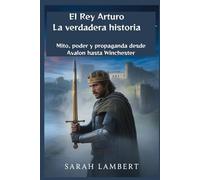 El Rey Arturo: La verdadera historia: Mito, poder y propaganda desde Avalon hasta Winchester